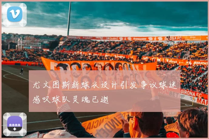 尤文图斯新球衣设计引发争议球迷感叹球队灵魂已逝