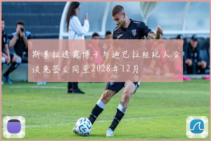 斯基拉透露博卡与迪巴拉经纪人洽谈免签合同至2028年12月