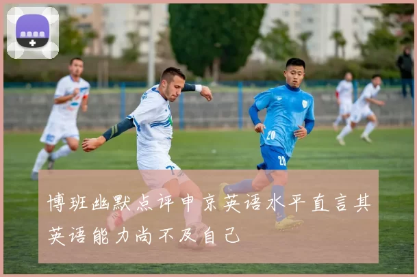 博班幽默点评申京英语水平直言其英语能力尚不及自己