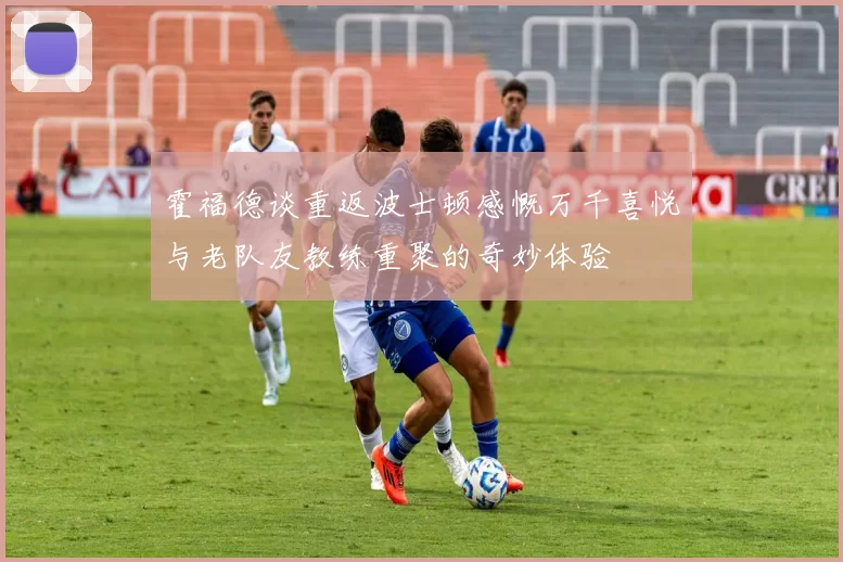 霍福德谈重返波士顿感慨万千喜悦与老队友教练重聚的奇妙体验