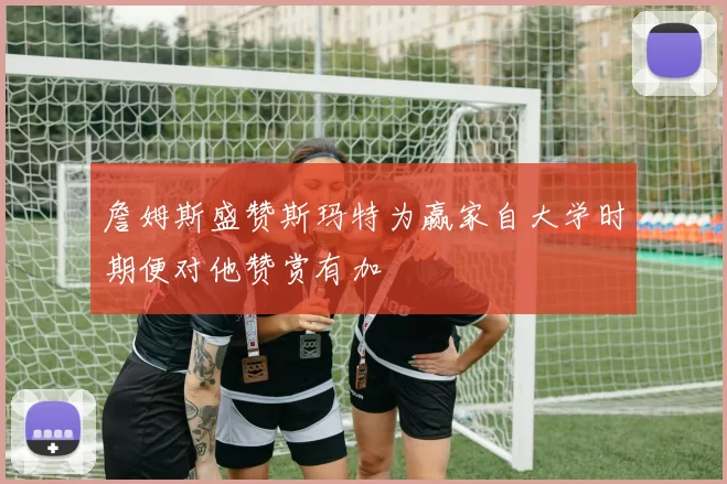 詹姆斯盛赞斯玛特为赢家自大学时期便对他赞赏有加
