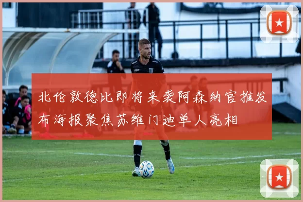北伦敦德比即将来袭阿森纳官推发布海报聚焦苏维门迪单人亮相