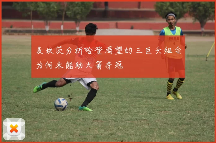 麦坎茨分析哈登渴望的三巨头组合为何未能助火箭夺冠
