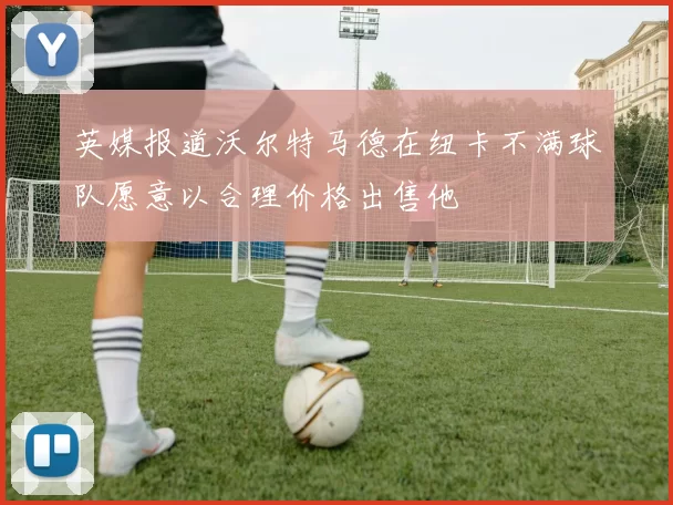 英媒报道沃尔特马德在纽卡不满球队愿意以合理价格出售他