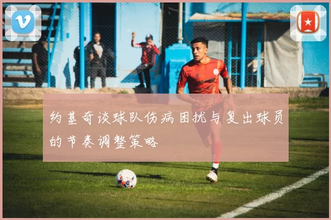 约基奇谈球队伤病困扰与复出球员的节奏调整策略