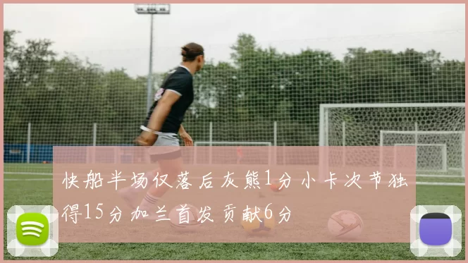 快船半场仅落后灰熊1分小卡次节独得15分加兰首发贡献6分