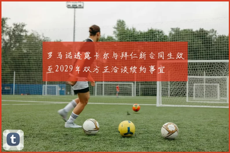 罗马诺透露卡尔与拜仁新合同生效至2029年双方正洽谈续约事宜