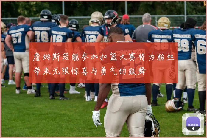 詹姆斯若能参加扣篮大赛将为粉丝带来无限惊喜与勇气的鼓舞