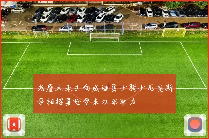 老詹未来去向成谜勇士骑士尼克斯争相招募哈登米切尔助力