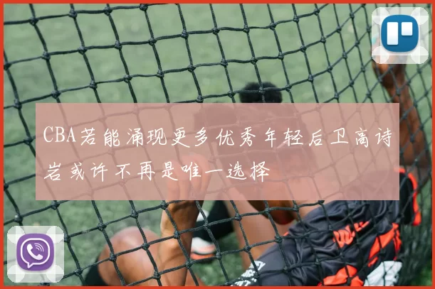 CBA若能涌现更多优秀年轻后卫高诗岩或许不再是唯一选择