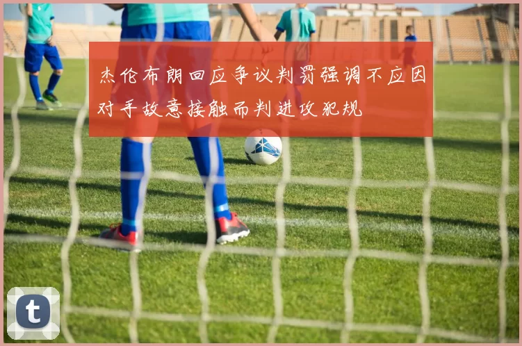杰伦布朗回应争议判罚强调不应因对手故意接触而判进攻犯规