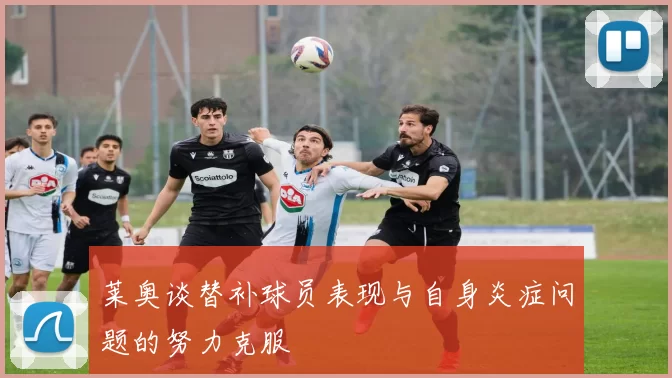 莱奥谈替补球员表现与自身炎症问题的努力克服