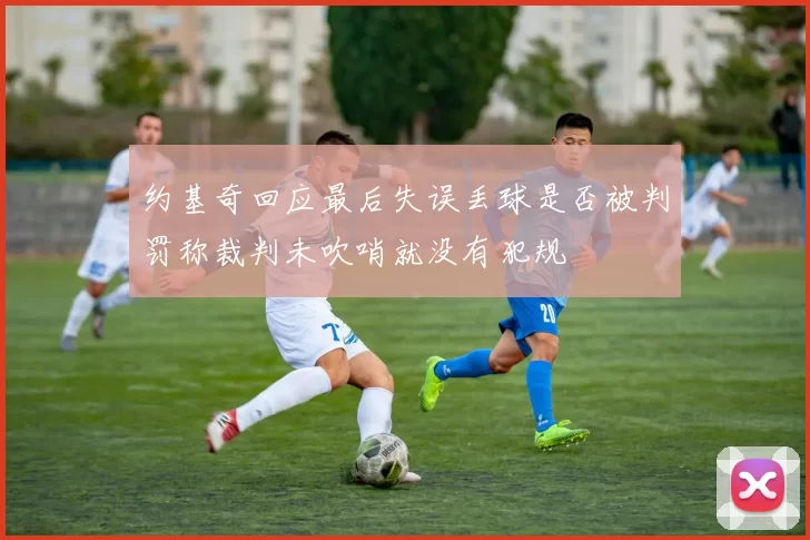 约基奇回应最后失误丢球是否被判罚称裁判未吹哨就没有犯规