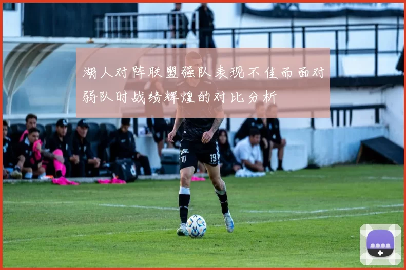 湖人对阵联盟强队表现不佳而面对弱队时战绩辉煌的对比分析