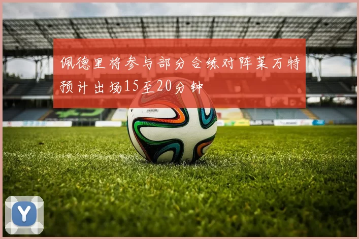 佩德里将参与部分合练对阵莱万特预计出场15至20分钟