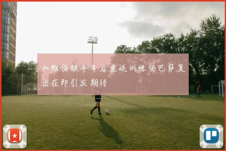 加维伤缺半年后重返训练场巴萨复出在即引发期待