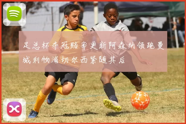 足总杯夺冠赔率更新阿森纳领跑曼城利物浦切尔西紧随其后