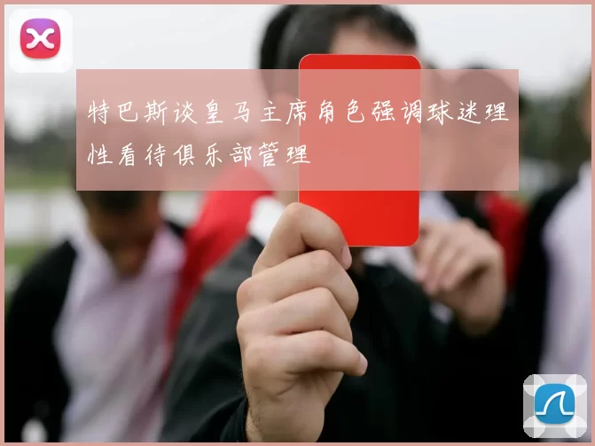 特巴斯谈皇马主席角色强调球迷理性看待俱乐部管理