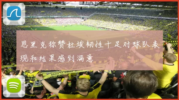 恩里克称赞杜埃韧性十足对球队表现和结果感到满意