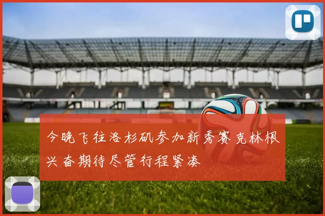 今晚飞往洛杉矶参加新秀赛克林根兴奋期待尽管行程紧凑