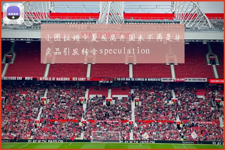 小图拉姆今夏或离开国米不再是非卖品引发转会speculation